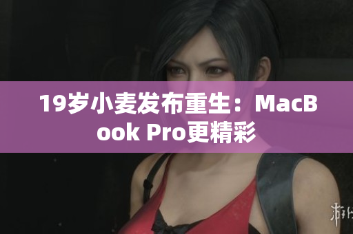 19岁小麦发布重生：MacBook Pro更精彩