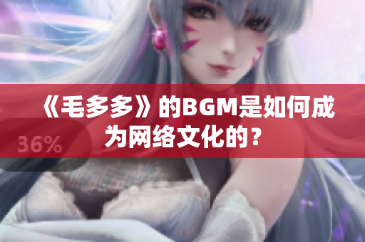 《毛多多》的BGM是如何成为网络文化的？
