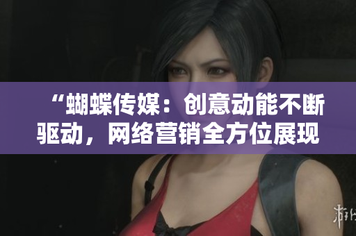 “蝴蝶传媒：创意动能不断驱动，网络营销全方位展现”