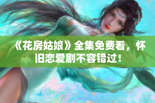 《花房姑娘》全集免费看，怀旧恋爱剧不容错过！