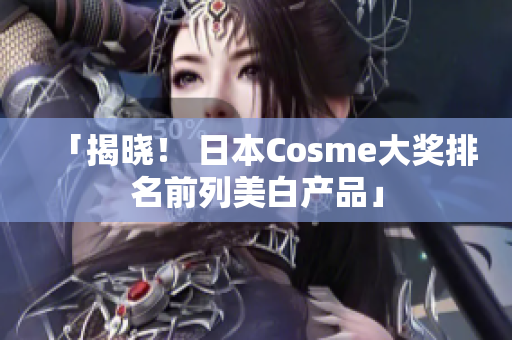 「揭晓！ 日本Cosme大奖排名前列美白产品」