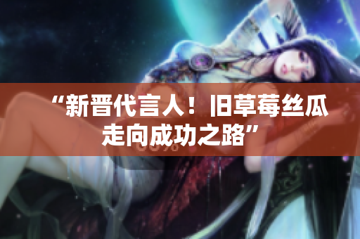 “新晋代言人！旧草莓丝瓜走向成功之路”