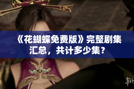 《花蝴蝶免费版》完整剧集汇总，共计多少集？