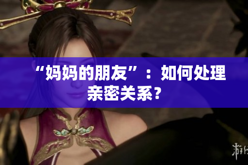 “妈妈的朋友”：如何处理亲密关系？