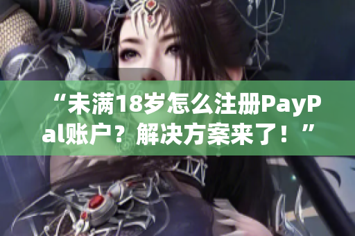 “未满18岁怎么注册PayPal账户？解决方案来了！”