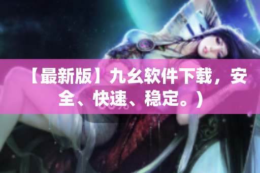【最新版】九幺软件下载，安全、快速、稳定。)