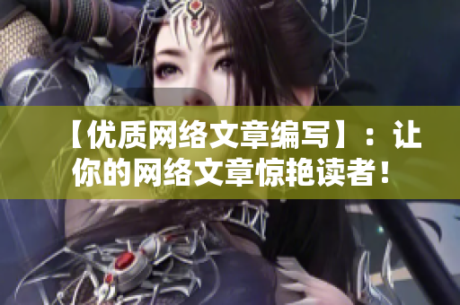 【优质网络文章编写】：让你的网络文章惊艳读者！