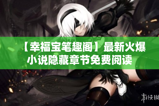 【幸福宝笔趣阁】最新火爆小说隐藏章节免费阅读