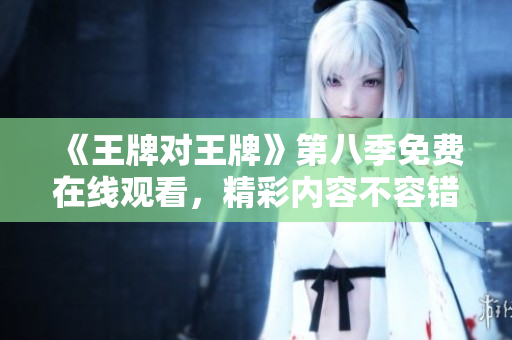 《王牌对王牌》第八季免费在线观看，精彩内容不容错过！