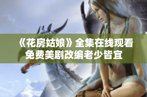 《花房姑娘》全集在线观看免费美剧改编老少皆宜