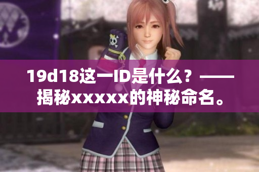 19d18这一ID是什么？——揭秘xxxxx的神秘命名。