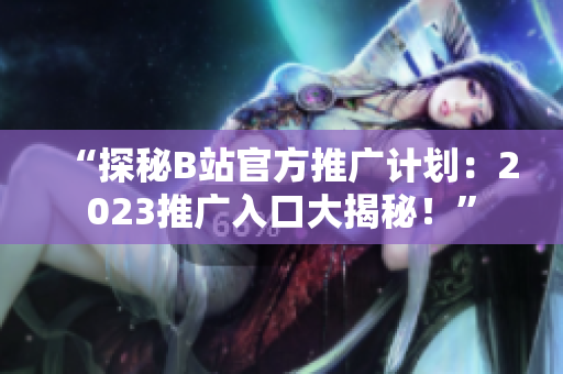 “探秘B站官方推广计划：2023推广入口大揭秘！”