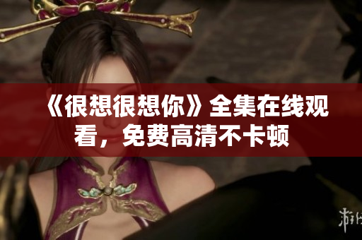 《很想很想你》全集在线观看，免费高清不卡顿