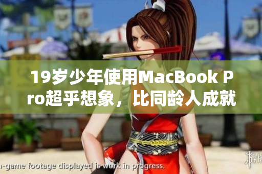 19岁少年使用MacBook Pro超乎想象，比同龄人成就更高