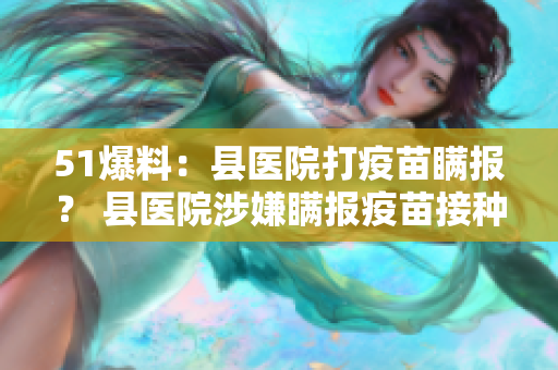 51爆料：县医院打疫苗瞒报？ 县医院涉嫌瞒报疫苗接种情况？