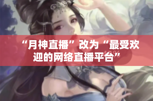 “月神直播”改为“最受欢迎的网络直播平台”