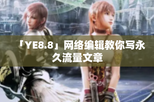 「YE8.8」网络编辑教你写永久流量文章