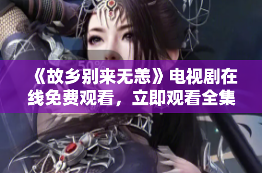 《故乡别来无恙》电视剧在线免费观看，立即观看全集！