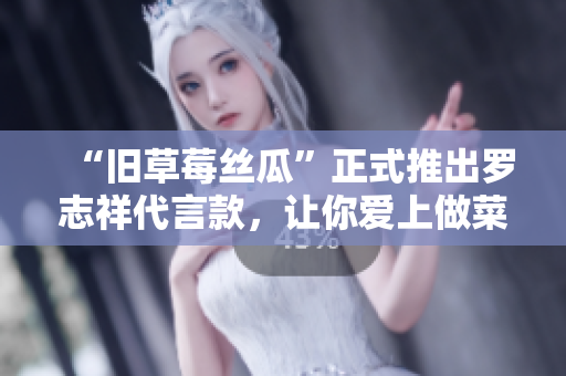 “旧草莓丝瓜”正式推出罗志祥代言款，让你爱上做菜！