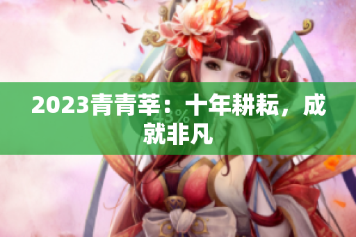2023青青莘：十年耕耘，成就非凡