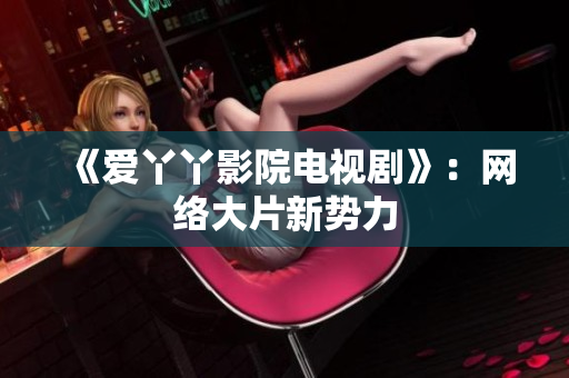 《爱丫丫影院电视剧》：网络大片新势力
