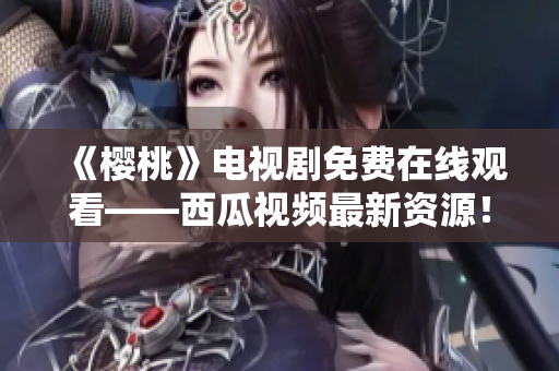 《樱桃》电视剧免费在线观看——西瓜视频最新资源！