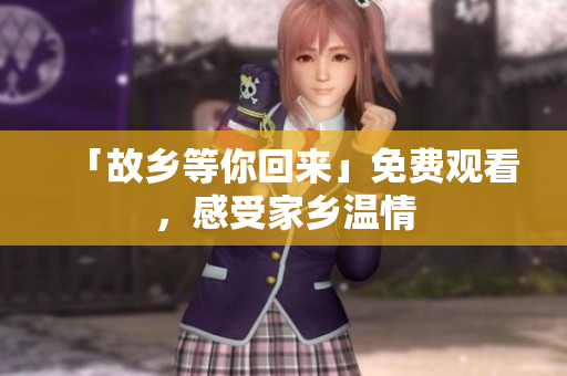 「故乡等你回来」免费观看，感受家乡温情