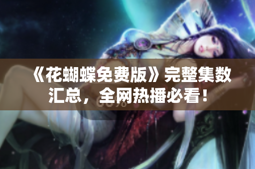 《花蝴蝶免费版》完整集数汇总，全网热播必看！