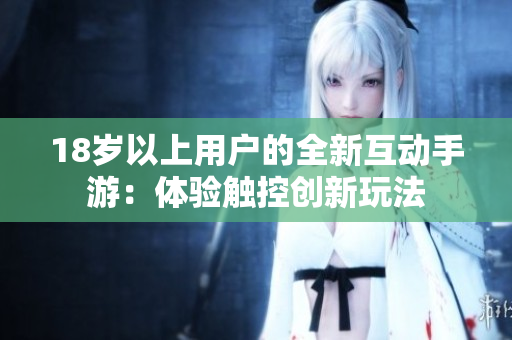 18岁以上用户的全新互动手游：体验触控创新玩法