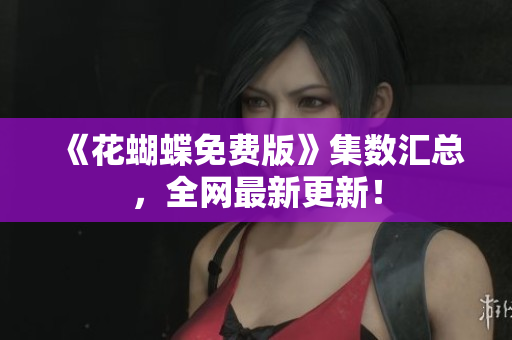 《花蝴蝶免费版》集数汇总，全网最新更新！