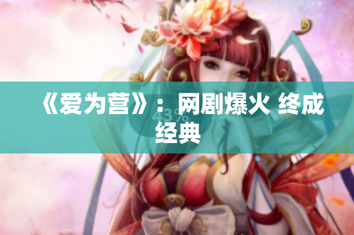 《爱为营》：网剧爆火 终成经典