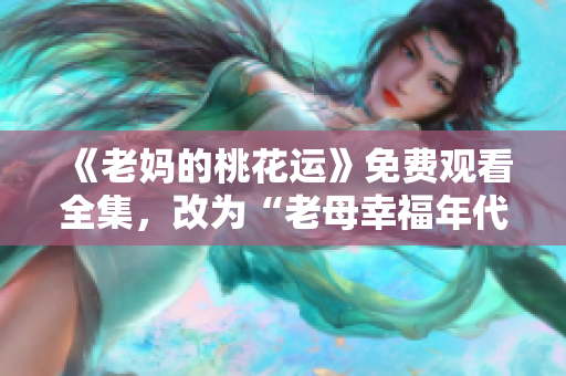 《老妈的桃花运》免费观看全集，改为“老母幸福年代”