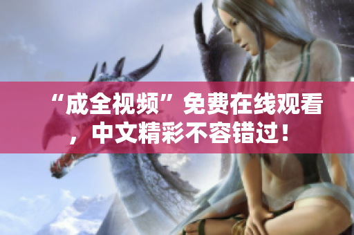 “成全视频”免费在线观看，中文精彩不容错过！