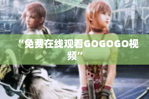 “免费在线观看GOGOGO视频”