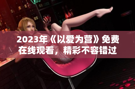 2023年《以爱为营》免费在线观看，精彩不容错过