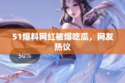 51爆料网红被爆吃瓜，网友热议