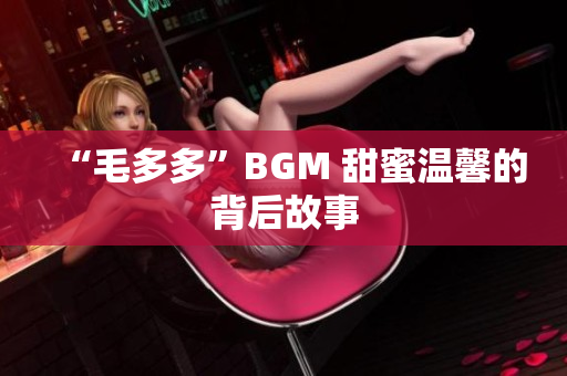 “毛多多”BGM 甜蜜温馨的背后故事