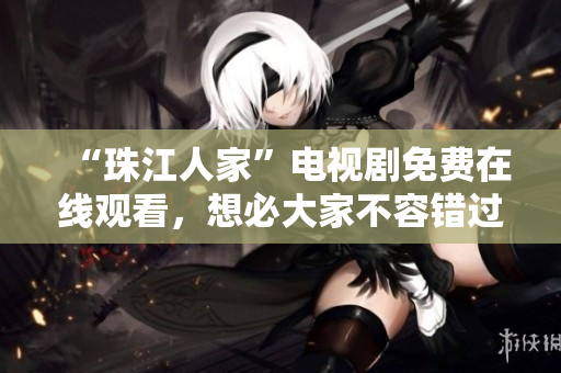 “珠江人家”电视剧免费在线观看，想必大家不容错过！