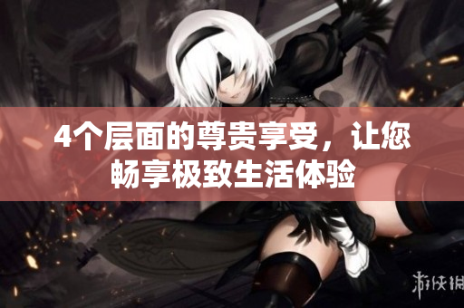 4个层面的尊贵享受，让您畅享极致生活体验