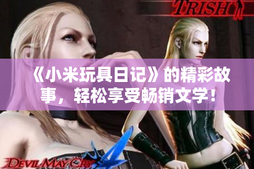 《小米玩具日记》的精彩故事，轻松享受畅销文学！