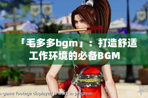 「毛多多bgm」：打造舒适工作环境的必备BGM