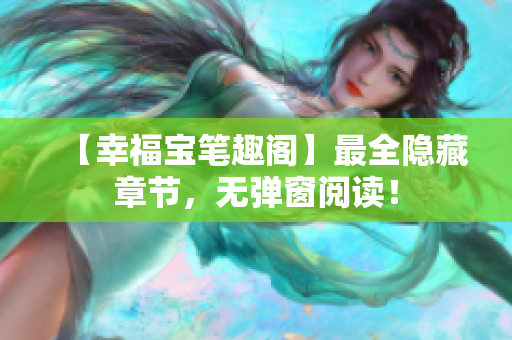 【幸福宝笔趣阁】最全隐藏章节，无弹窗阅读！