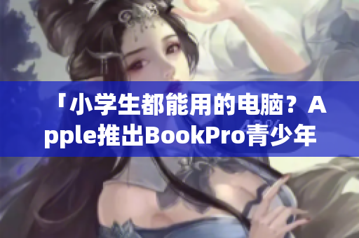 「小学生都能用的电脑？Apple推出BookPro青少年版」
