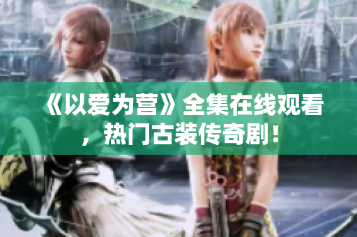 《以爱为营》全集在线观看，热门古装传奇剧！