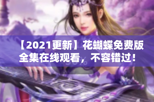 【2021更新】花蝴蝶免费版全集在线观看，不容错过！