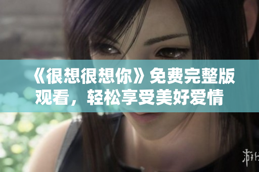 《很想很想你》免费完整版观看，轻松享受美好爱情