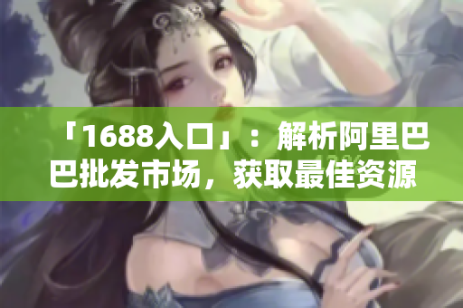 「1688入口」：解析阿里巴巴批发市场，获取最佳资源