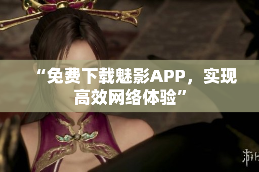 “免费下载魅影APP，实现高效网络体验”