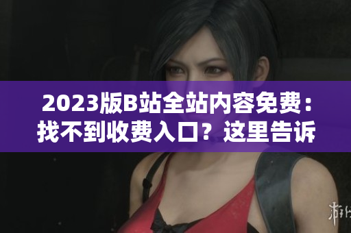 2023版B站全站内容免费：找不到收费入口？这里告诉你