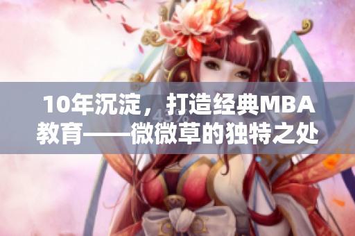 10年沉淀，打造经典MBA教育——微微草的独特之处